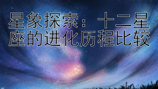 星象探索：十二星座的进化历程比较