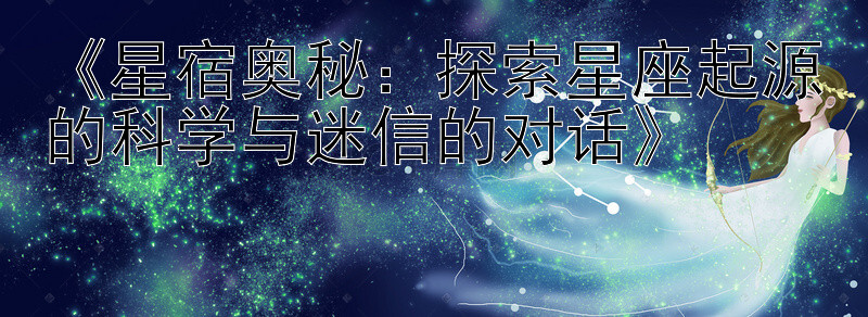 《星宿奥秘：探索星座起源的科学与迷信的对话》