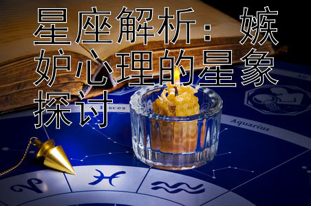 星座解析：嫉妒心理的星象探讨