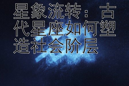 星象流转：古代星座如何塑造社会阶层