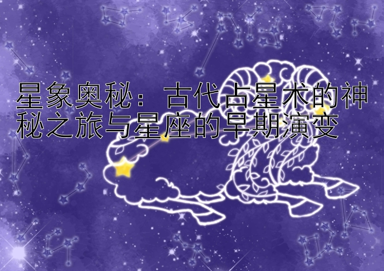 星象奥秘：古代占星术的神秘之旅与星座的早期演变