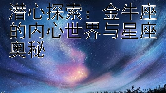 潜心探索：金牛座的内心世界与星座奥秘