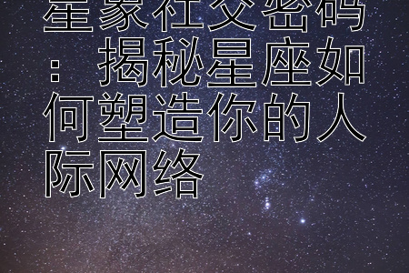 星象社交密码：揭秘星座如何塑造你的人际网络