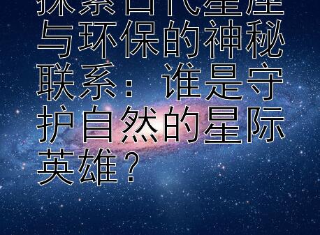 探索古代星座与环保的神秘联系：谁是守护自然的星际英雄？