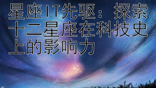 星座IT先驱：探索十二星座在科技史上的影响力