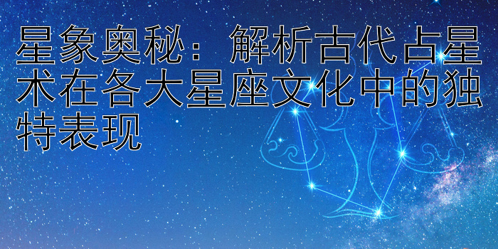 星象奥秘：解析古代占星术在各大星座文化中的独特表现