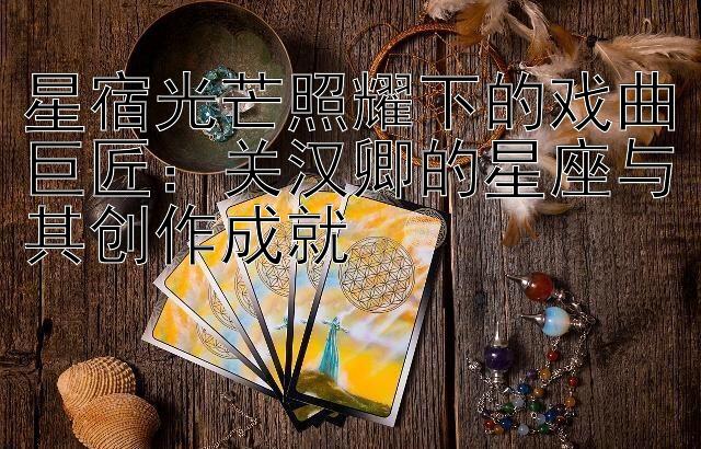 星宿光芒照耀下的戏曲巨匠：关汉卿的星座与其创作成就