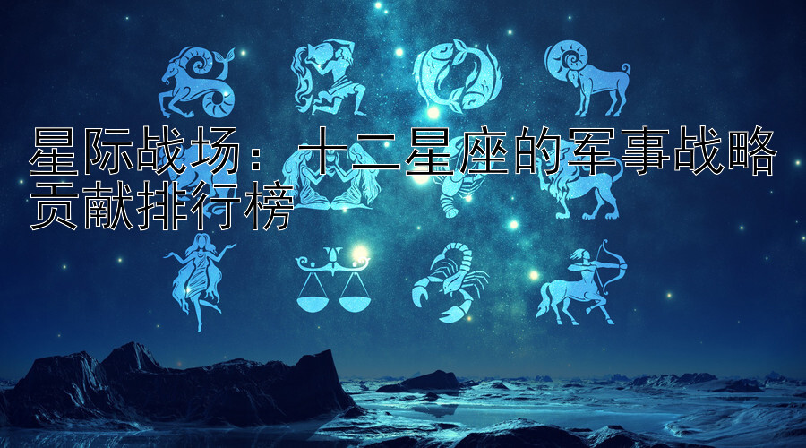 星际战场：十二星座的军事战略贡献排行榜