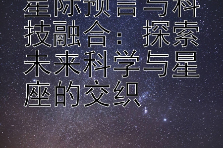 星际预言与科技融合：探索未来科学与星座的交织