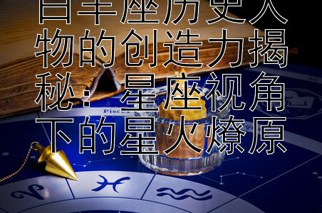 白羊座历史人物的创造力揭秘：星座视角下的星火燎原