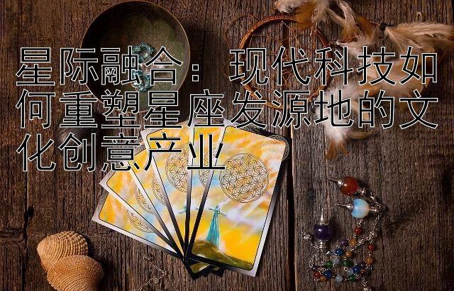 星际融合：现代科技如何重塑星座发源地的文化创意产业