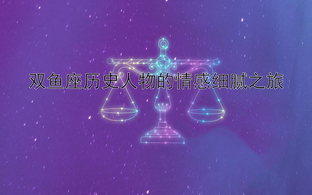 双鱼座历史人物的情感细腻之旅