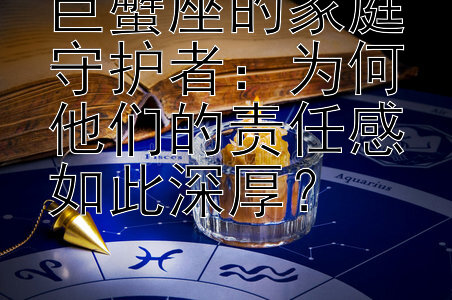 巨蟹座的家庭守护者：为何他们的责任感如此深厚？