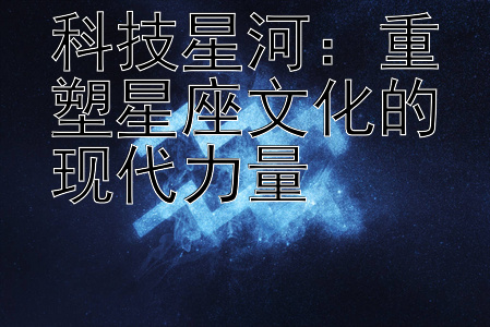 科技星河：重塑星座文化的现代力量