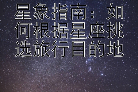 星象指南：如何根据星座挑选旅行目的地