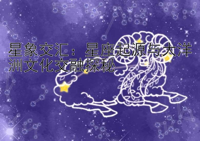 星象交汇：星座起源与大洋洲文化交融探秘