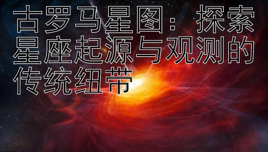 古罗马星图：探索星座起源与观测的传统纽带