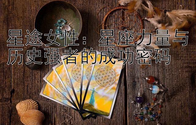 星途女性：星座力量与历史强者的成功密码