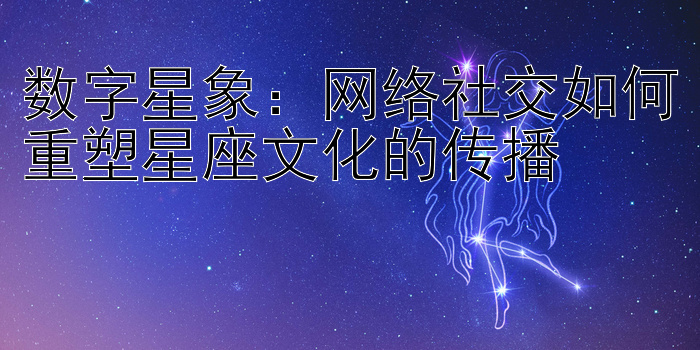 数字星象：网络社交如何重塑星座文化的传播