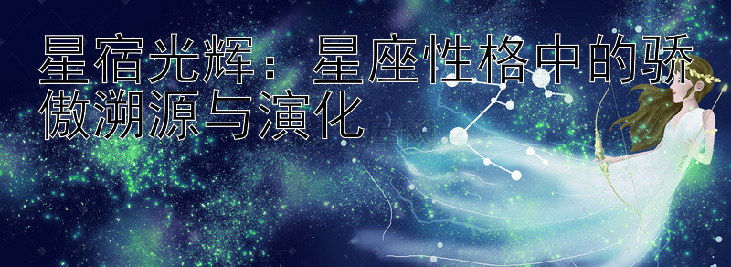 星宿光辉：星座性格中的骄傲溯源与演化