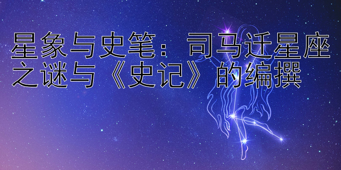 星象与史笔：司马迁星座之谜与《史记》的编撰