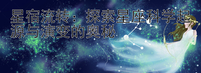 星宿流转：探索星座科学起源与演变的奥秘