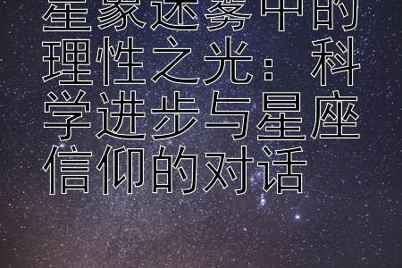 星象迷雾中的理性之光：科学进步与星座信仰的对话