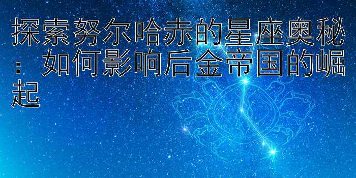 探索努尔哈赤的星座奥秘：如何影响后金帝国的崛起