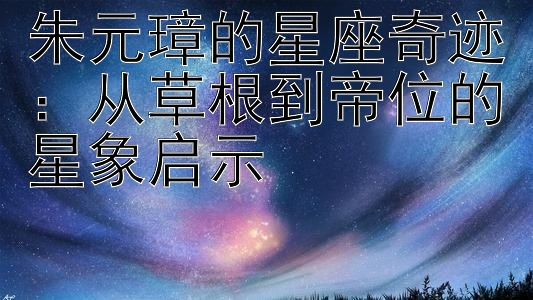 朱元璋的星座奇迹：从草根到帝位的星象启示