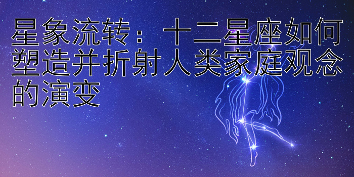 星象流转：十二星座如何塑造并折射人类家庭观念的演变