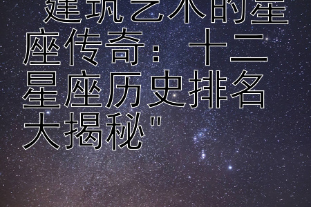 建筑艺术的星座传奇：十二星座历史排名大揭秘