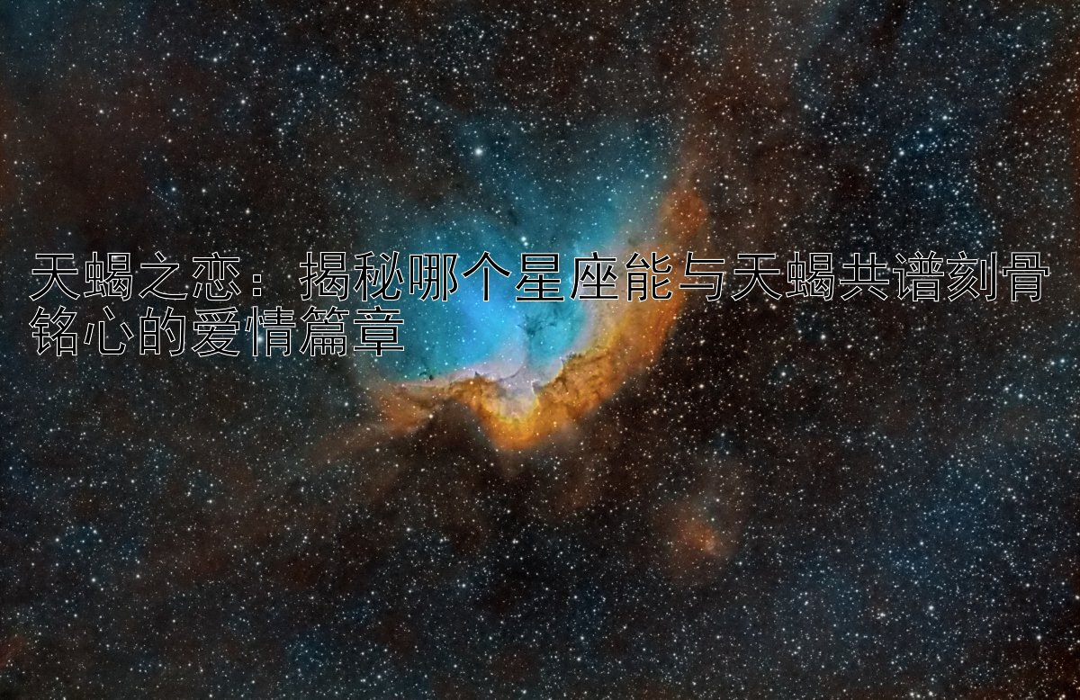 天蝎之恋：揭秘哪个星座能与天蝎共谱刻骨铭心的爱情篇章