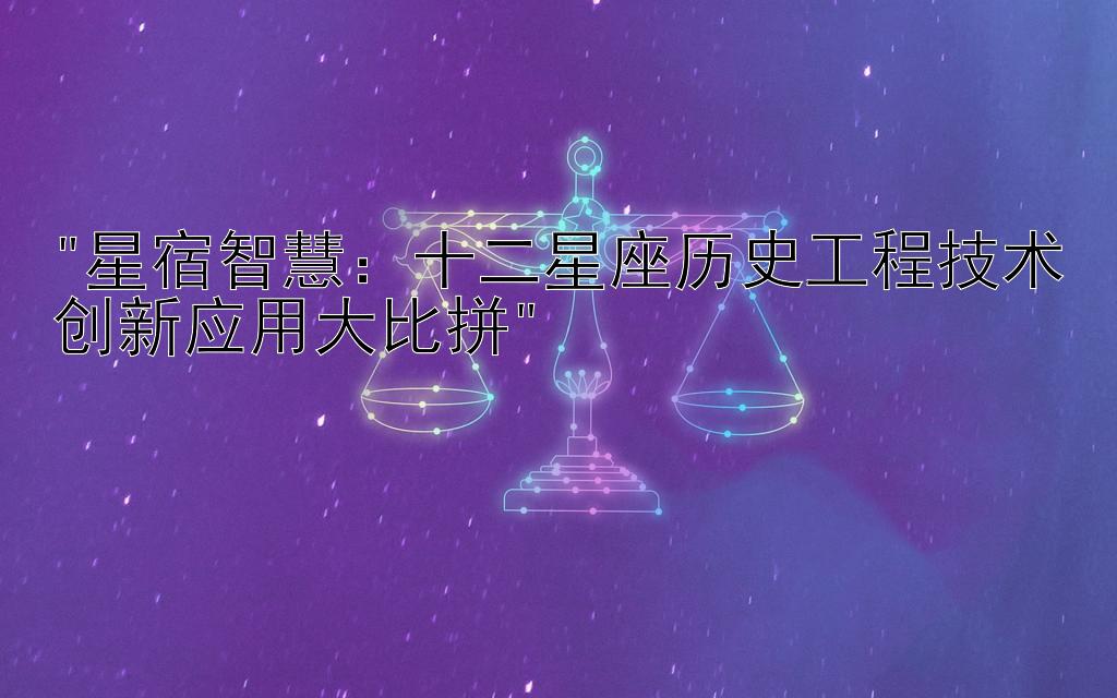 星宿智慧：十二星座历史工程技术创新应用大比拼