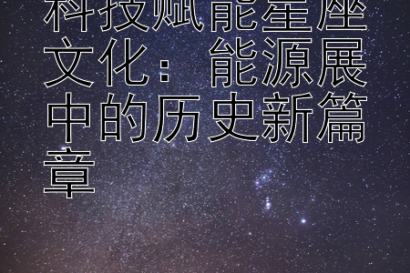 科技赋能星座文化：能源展中的历史新篇章