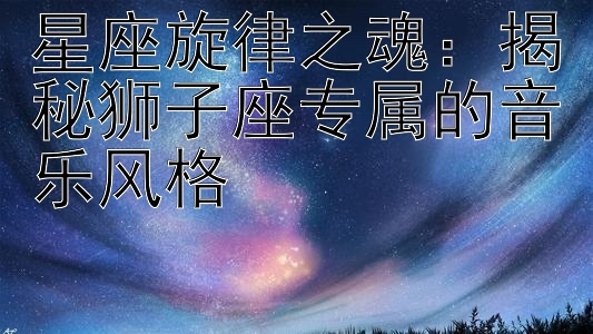 星座旋律之魂：揭秘狮子座专属的音乐风格