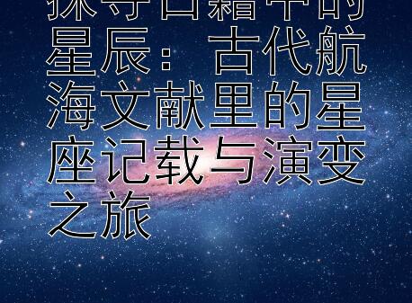 探寻古籍中的星辰：古代航海文献里的星座记载与演变之旅