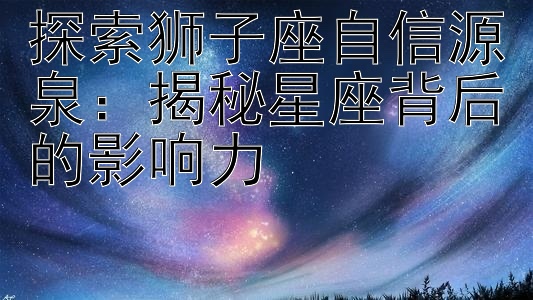 探索狮子座自信源泉：揭秘星座背后的影响力