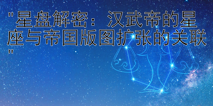 星盘解密：汉武帝的星座与帝国版图扩张的关联