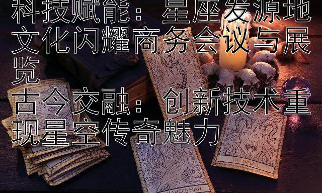 科技赋能：星座发源地文化闪耀商务会议与展览  
古今交融：创新技术重现星空传奇魅力