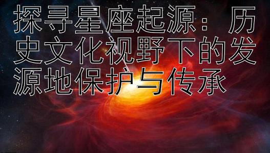 探寻星座起源：历史文化视野下的发源地保护与传承