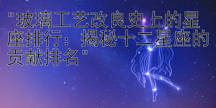 玻璃工艺改良史上的星座排行：揭秘十二星座的贡献排名