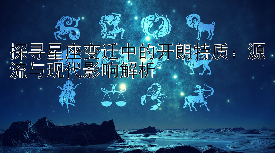 探寻星座变迁中的开朗特质：源流与现代影响解析