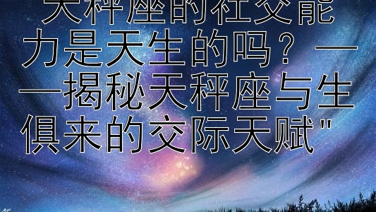 天秤座的社交能力是天生的吗？——揭秘天秤座与生俱来的交际天赋