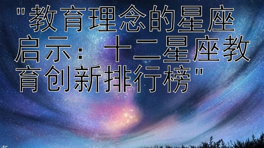 教育理念的星座启示：十二星座教育创新排行榜