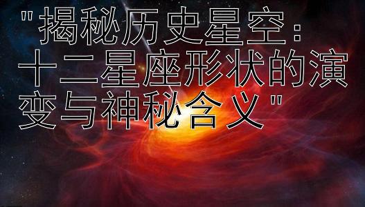 揭秘历史星空：十二星座形状的演变与神秘含义