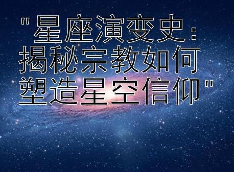 星座演变史：揭秘宗教如何塑造星空信仰