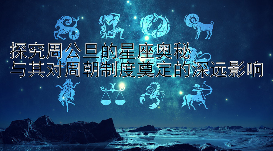 探究周公旦的星座奥秘  
与其对周朝制度奠定的深远影响