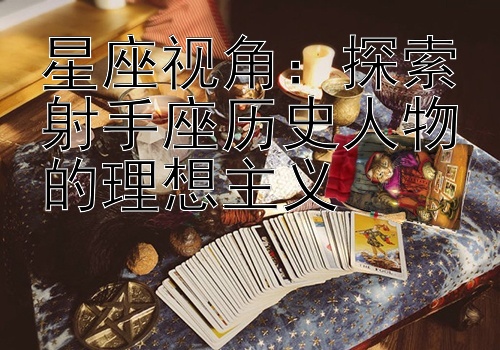 星座视角：探索射手座历史人物的理想主义