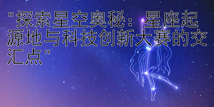 探索星空奥秘：星座起源地与科技创新大赛的交汇点