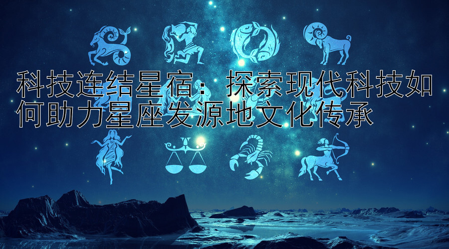 科技连结星宿：探索现代科技如何助力星座发源地文化传承